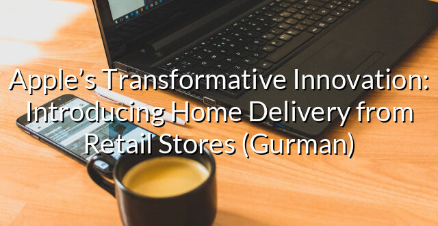 Apple’s Transformative Innovation: Introducing Home Delivery from Retail Stores (Gurman)