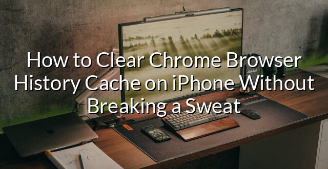 How to Clear Chrome Browser History Cache on iPhone Without Breaking a Sweat