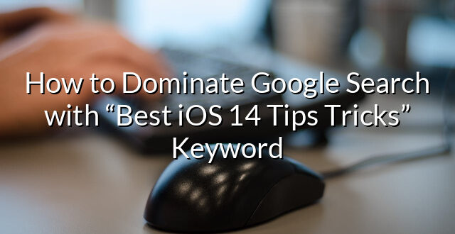 How to Dominate Google Search with “Best iOS 14 Tips Tricks” Keyword