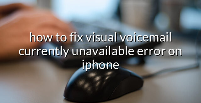 how to fix visual voicemail currently unavailable error on iphone