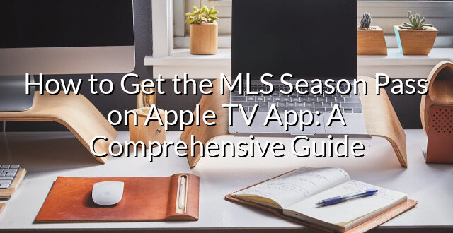 How to Get the MLS Season Pass on Apple TV App: A Comprehensive Guide