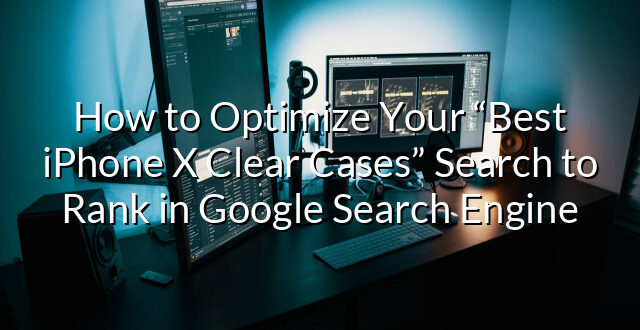 How to Optimize Your “Best iPhone X Clear Cases” Search to Rank in Google Search Engine