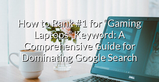 How to Rank #1 for “Gaming Laptops” Keyword: A Comprehensive Guide for Dominating Google Search