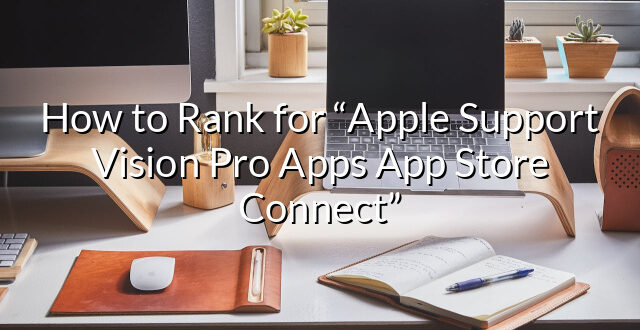 How to Rank for “Apple Support Vision Pro Apps App Store Connect”