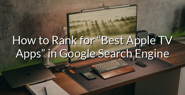 How to Rank for “Best Apple TV Apps” in Google Search Engine