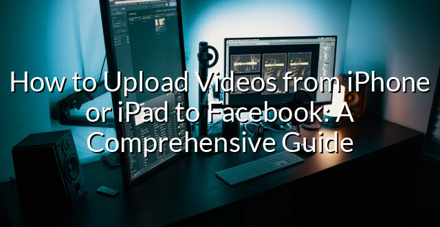 How to Upload Videos from iPhone or iPad to Facebook: A Comprehensive Guide