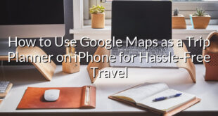 How to Use Google Maps as a Trip Planner on iPhone for Hassle-Free Travel