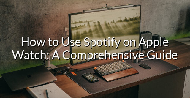 How to Use Spotify on Apple Watch: A Comprehensive Guide