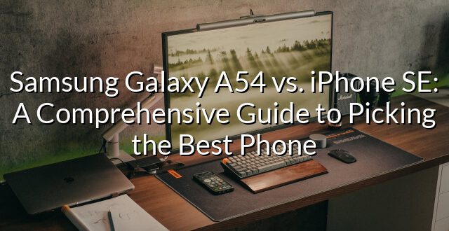 Samsung Galaxy A54 vs. iPhone SE: A Comprehensive Guide to Picking the Best Phone