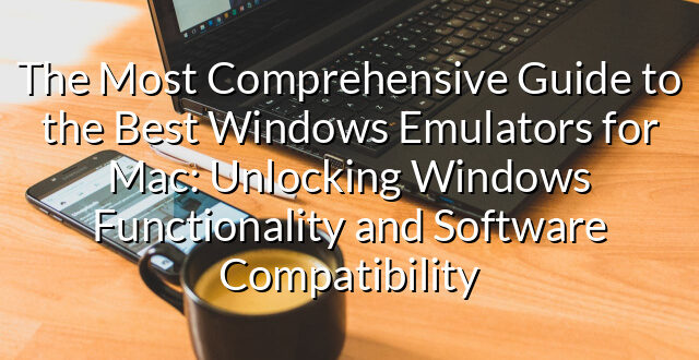 The Most Comprehensive Guide to the Best Windows Emulators for Mac: Unlocking Windows Functionality and Software Compatibility