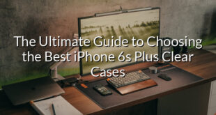 The Ultimate Guide to Choosing the Best iPhone 6s Plus Clear Cases