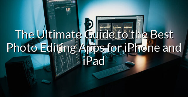 The Ultimate Guide to the Best Photo Editing Apps for iPhone and iPad