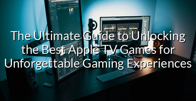 The Ultimate Guide to Unlocking the Best Apple TV Games for Unforgettable Gaming Experiences