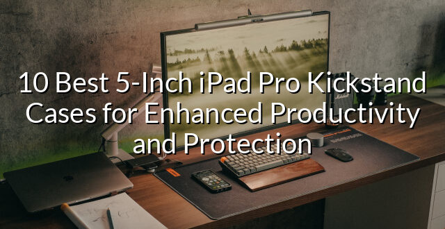 10 Best 5-Inch iPad Pro Kickstand Cases for Enhanced Productivity and Protection