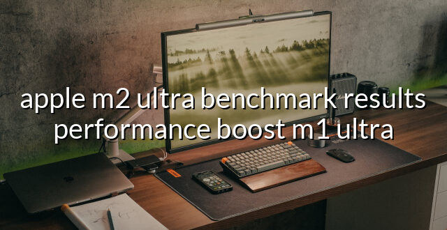 apple m2 ultra benchmark results performance boost m1 ultra