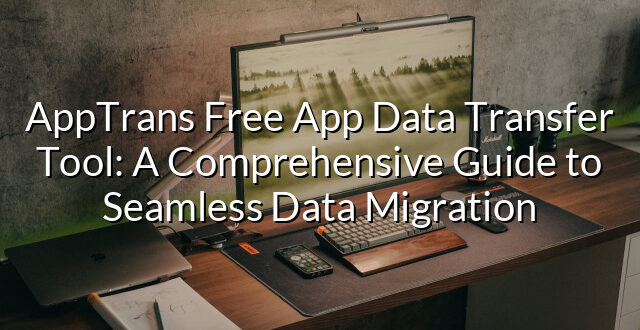 AppTrans Free App Data Transfer Tool: A Comprehensive Guide to Seamless Data Migration