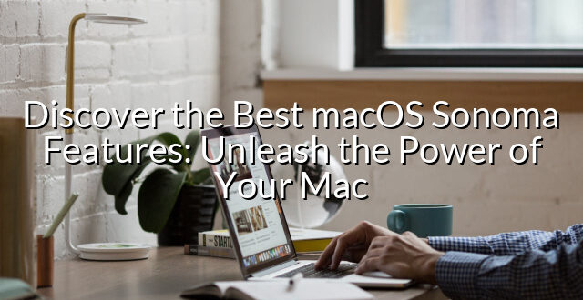 Discover the Best macOS Sonoma Features: Unleash the Power of Your Mac