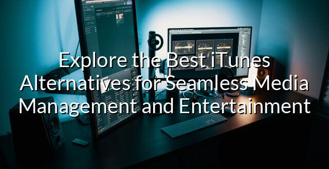 Explore the Best iTunes Alternatives for Seamless Media Management and Entertainment