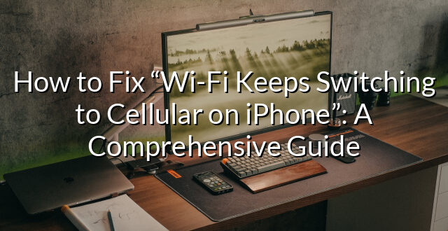 How to Fix “Wi-Fi Keeps Switching to Cellular on iPhone”: A Comprehensive Guide