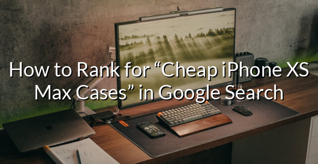 How to Rank for “Cheap iPhone XS Max Cases” in Google Search