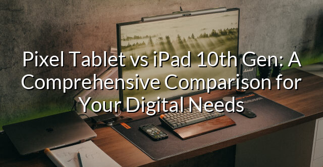 Pixel Tablet vs iPad 10th Gen: A Comprehensive Comparison for Your Digital Needs