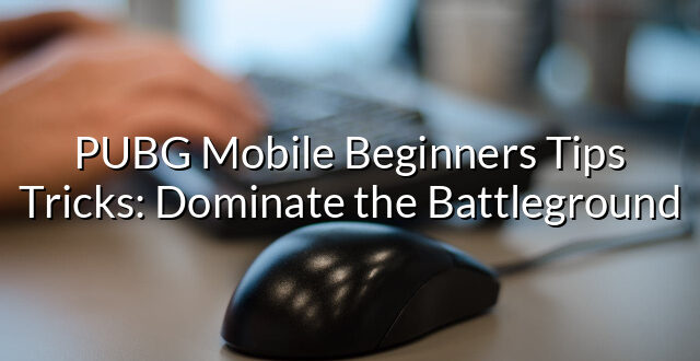 PUBG Mobile Beginners Tips Tricks: Dominate the Battleground