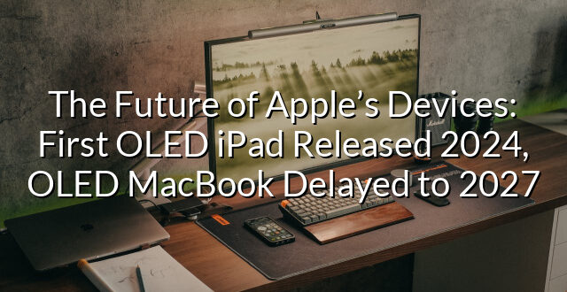 The Future of Apple’s Devices: First OLED iPad Released 2024, OLED MacBook Delayed to 2027