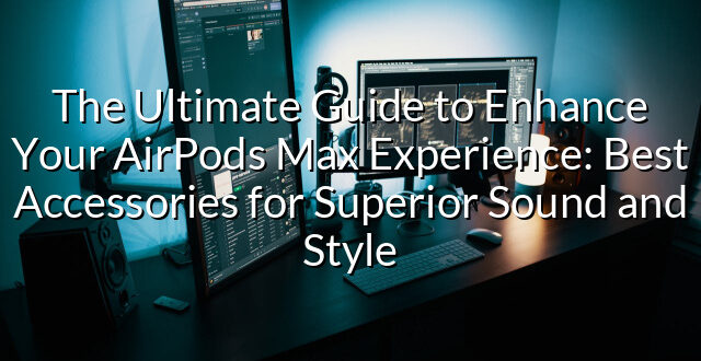 The Ultimate Guide to Enhance Your AirPods Max Experience: Best Accessories for Superior Sound and Style