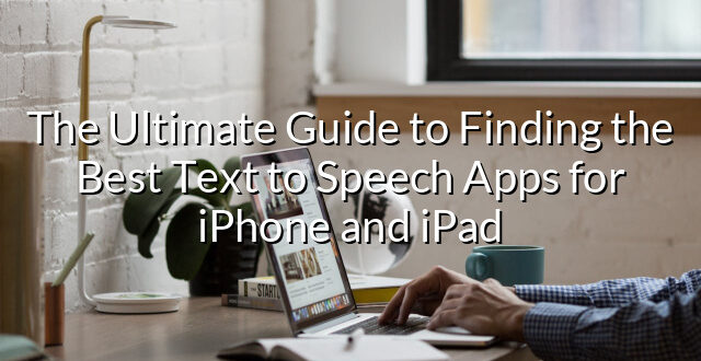 The Ultimate Guide to Finding the Best Text to Speech Apps for iPhone and iPad