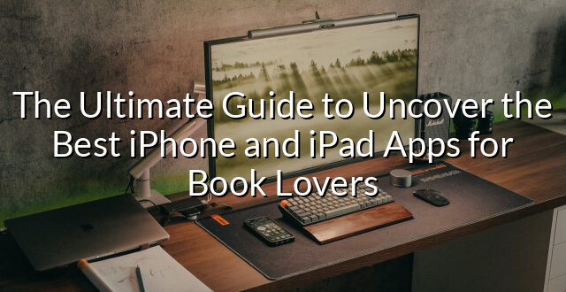 The Ultimate Guide to Uncover the Best iPhone and iPad Apps for Book Lovers