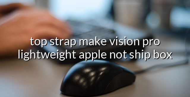 top strap make vision pro lightweight apple not ship box