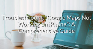 Troubleshooting “Google Maps Not Working on iPhone”: A Comprehensive Guide