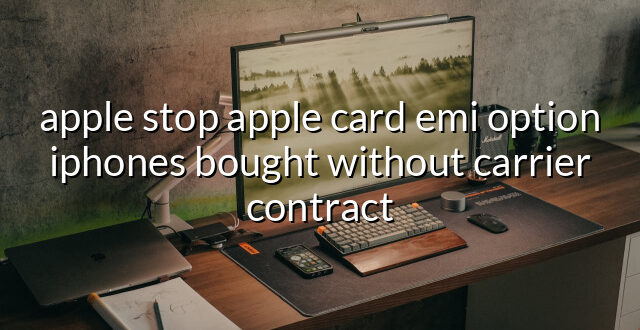 apple stop apple card emi option iphones bought without carrier contract