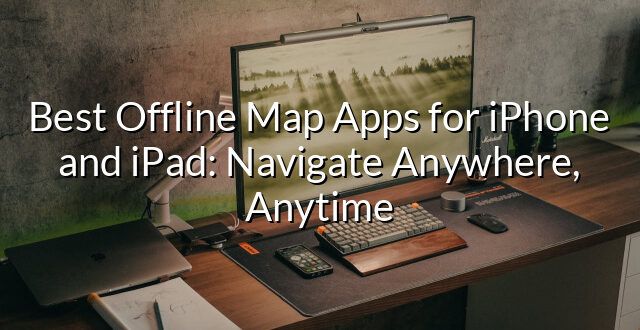 Best Offline Map Apps for iPhone and iPad: Navigate Anywhere, Anytime