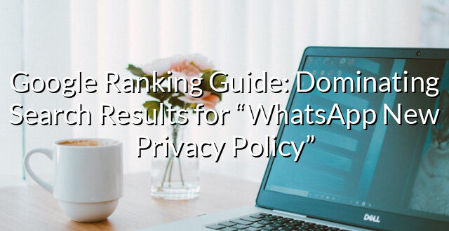 Google Ranking Guide: Dominating Search Results for “WhatsApp New Privacy Policy”