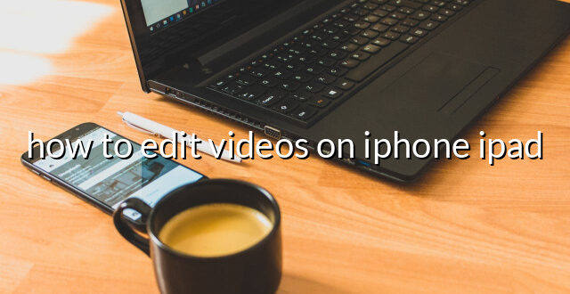 how to edit videos on iphone ipad