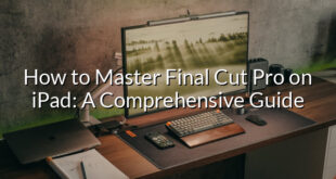 How to Master Final Cut Pro on iPad: A Comprehensive Guide