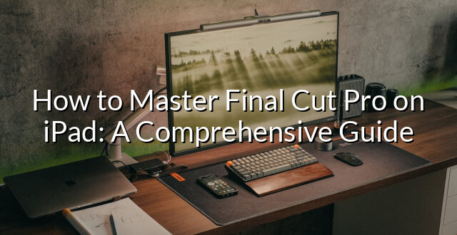 How to Master Final Cut Pro on iPad: A Comprehensive Guide