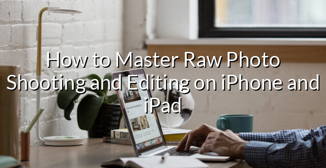 How to Master Raw Photo Shooting and Editing on iPhone and iPad