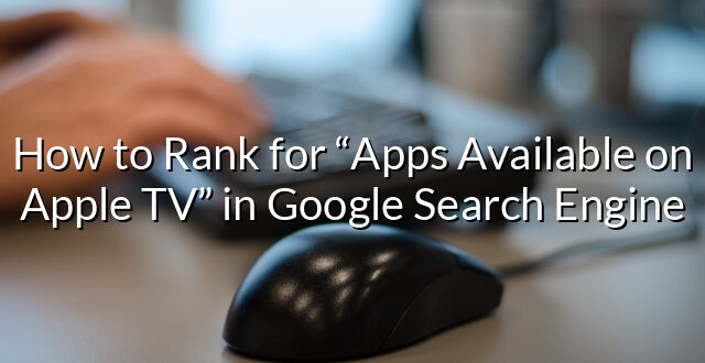 How to Rank for “Apps Available on Apple TV” in Google Search Engine