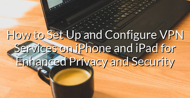 How to Set Up and Configure VPN Services on iPhone and iPad for Enhanced Privacy and Security