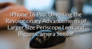 iPhone 16 Pro: Unveiling the Revolutionary Advancements of Larger Size Periscope Lens and Bigger Camera Sensor