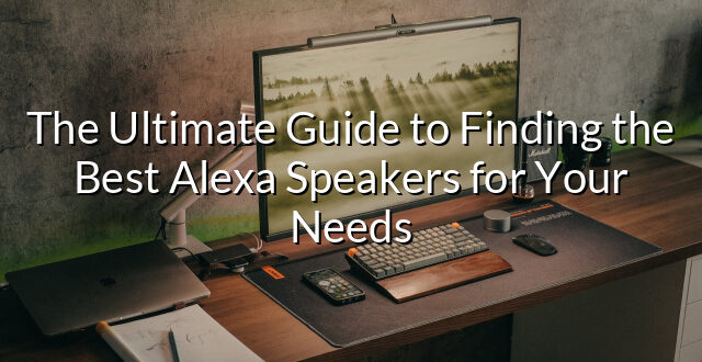 The Ultimate Guide to Finding the Best Alexa Speakers for Your Needs