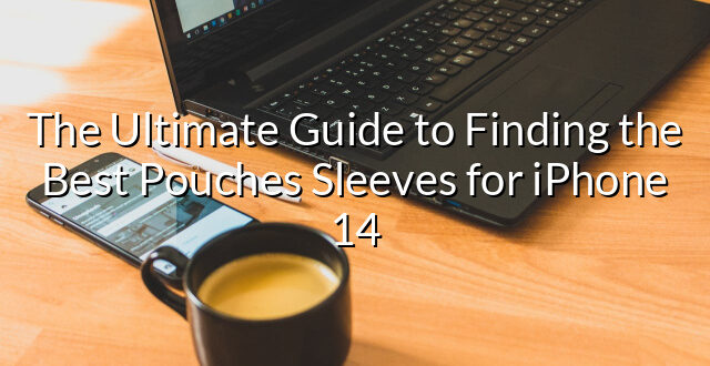 The Ultimate Guide to Finding the Best Pouches Sleeves for iPhone 14