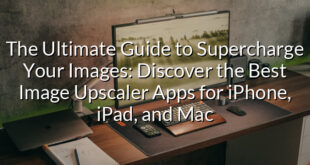 The Ultimate Guide to Supercharge Your Images: Discover the Best Image Upscaler Apps for iPhone, iPad, and Mac