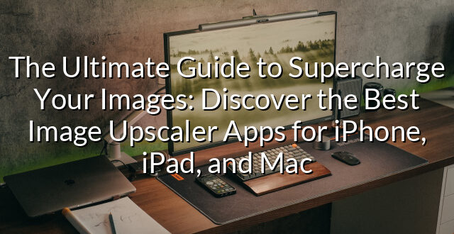 The Ultimate Guide to Supercharge Your Images: Discover the Best Image Upscaler Apps for iPhone, iPad, and Mac