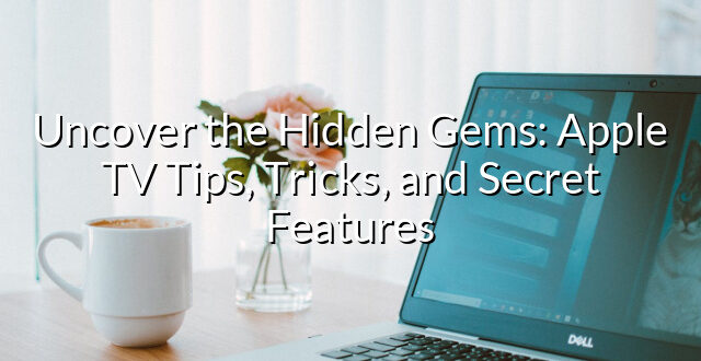 Uncover the Hidden Gems: Apple TV Tips, Tricks, and Secret Features