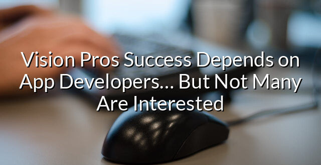 Vision Pros Success Depends on App Developers… But Not Many Are Interested