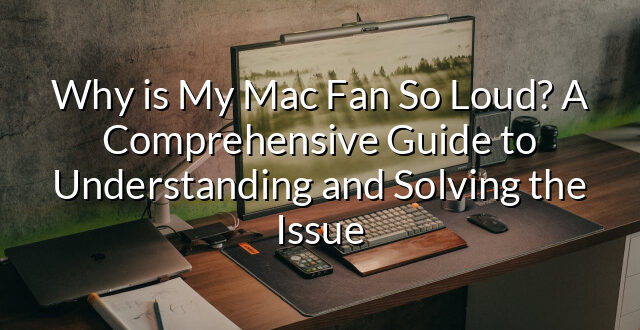 Why is My Mac Fan So Loud? A Comprehensive Guide to Understanding and Solving the Issue