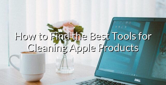 How to Find the Best Tools for Cleaning Apple Products